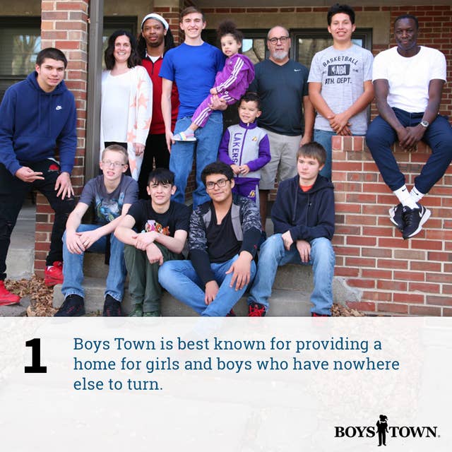 Boys Town is best known for providing a home for girls and boys who have nowhere else to turn.