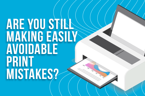 Are You Still Making Easily Avoidable Print Mistakes?